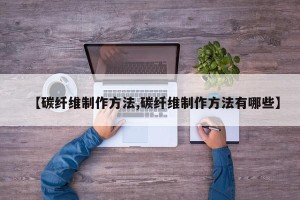 【碳纤维制作方法,碳纤维制作方法有哪些】