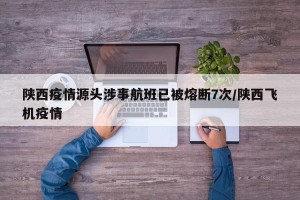 陕西疫情源头涉事航班已被熔断7次/陕西飞机疫情