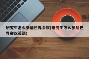 研究生怎么参加世界会议(研究生怎么参加世界会议英语)