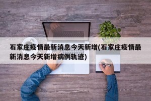 石家庄疫情最新消息今天新增(石家庄疫情最新消息今天新增病例轨迹)