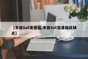 【丰田8at变速箱,丰田8at变速箱优缺点】