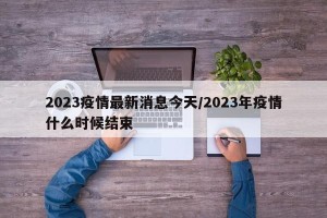 2023疫情最新消息今天/2023年疫情什么时候结束