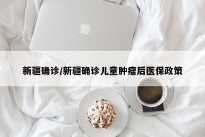 新疆确诊/新疆确诊儿童肿瘤后医保政策