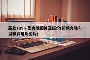 新款suv车型奔驰图片及报价(新款奔驰车型和费用及图片)