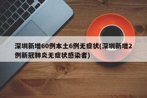 深圳新增60例本土6例无症状(深圳新增2例新冠肺炎无症状感染者)
