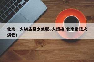 北京一火烧店至少关联8人感染(北京出现火烧云)