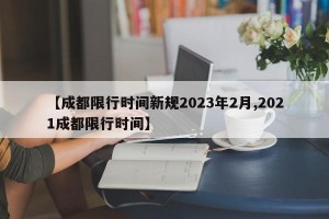 【成都限行时间新规2023年2月,2021成都限行时间】