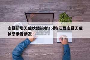南昌新增无症状感染者35例/江西南昌无症状感染者情况