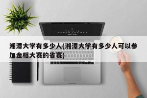 湘潭大学有多少人(湘潭大学有多少人可以参加金相大赛的省赛)