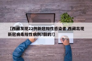 【西藏发现22例新冠阳性感染者,西藏出现新冠病毒阳性病例?假的!】