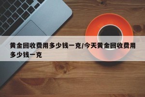 黄金回收费用多少钱一克/今天黄金回收费用多少钱一克