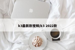 k3最新款视频/k3 2022款