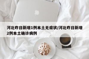 河北昨日新增1例本土无症状/河北昨日新增2例本土确诊病例