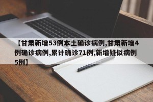 【甘肃新增53例本土确诊病例,甘肃新增4例确诊病例,累计确诊71例,新增疑似病例5例】