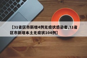 【31省区市新增4例无症状感染者,31省区市新增本土无症状104例】
