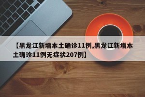 【黑龙江新增本土确诊11例,黑龙江新增本土确诊11例无症状207例】