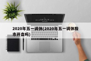 2020年五一调休(2020年五一调休股市开盘吗)