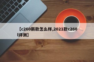 【c260新款怎么样,2021款c260l评测】