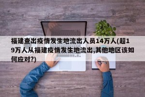 福建查出疫情发生地流出人员14万人(超19万人从福建疫情发生地流出,其他地区该如何应对?)