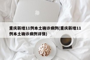 重庆新增11例本土确诊病例(重庆新增11例本土确诊病例详情)