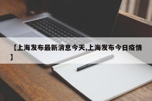 【上海发布最新消息今天,上海发布今日疫情】