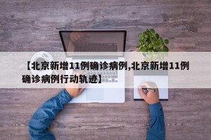 【北京新增11例确诊病例,北京新增11例确诊病例行动轨迹】