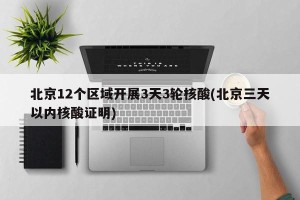 北京12个区域开展3天3轮核酸(北京三天以内核酸证明)