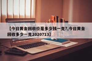 【今日黄金回收价是多少钱一克?,今日黄金回收多少一克2020713】