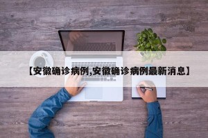 【安徽确诊病例,安徽确诊病例最新消息】