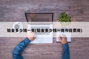 铂金多少钱一克(铂金多少钱一克今日费用)