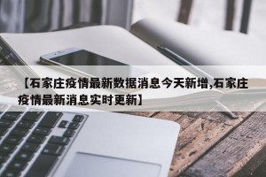 【石家庄疫情最新数据消息今天新增,石家庄疫情最新消息实时更新】