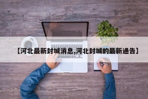 【河北最新封城消息,河北封城的最新通告】