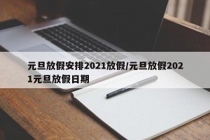 元旦放假安排2021放假/元旦放假2021元旦放假日期