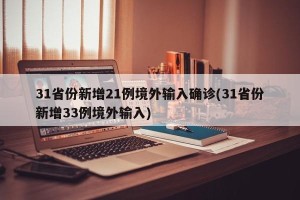 31省份新增21例境外输入确诊(31省份新增33例境外输入)