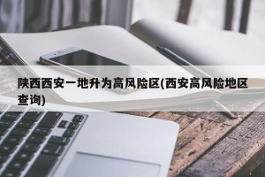 陕西西安一地升为高风险区(西安高风险地区查询)