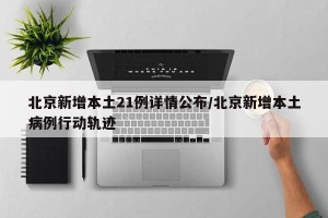 北京新增本土21例详情公布/北京新增本土病例行动轨迹