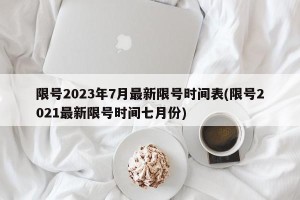 限号2023年7月最新限号时间表(限号2021最新限号时间七月份)