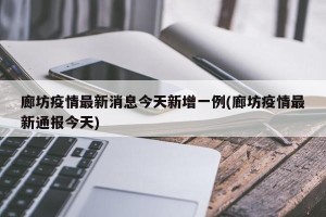 廊坊疫情最新消息今天新增一例(廊坊疫情最新通报今天)
