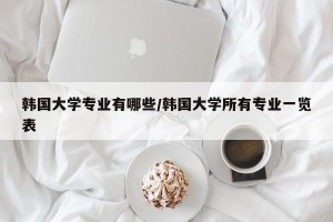 韩国大学专业有哪些/韩国大学所有专业一览表