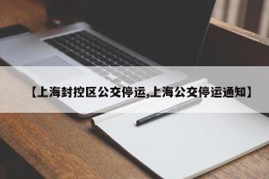 【上海封控区公交停运,上海公交停运通知】