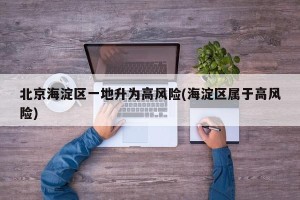 北京海淀区一地升为高风险(海淀区属于高风险)