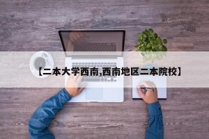 【二本大学西南,西南地区二本院校】