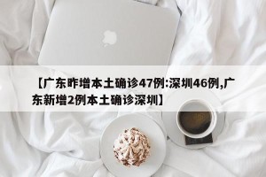 【广东昨增本土确诊47例:深圳46例,广东新增2例本土确诊深圳】