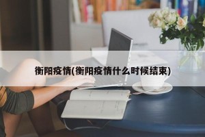 衡阳疫情(衡阳疫情什么时候结束)