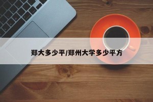 郑大多少平/郑州大学多少平方