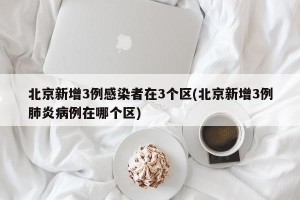 北京新增3例感染者在3个区(北京新增3例肺炎病例在哪个区)