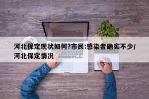 河北保定现状如何?市民:感染者确实不少/河北保定情况