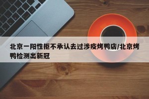北京一阳性拒不承认去过涉疫烤鸭店/北京烤鸭检测出新冠