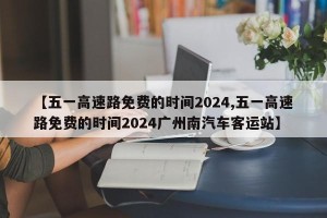 【五一高速路免费的时间2024,五一高速路免费的时间2024广州南汽车客运站】