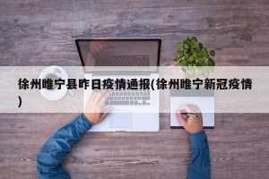 徐州睢宁县昨日疫情通报(徐州睢宁新冠疫情)